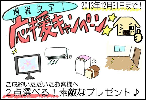 Present. Extension of time per consumption favorable reception! Tax increase decision support campaign (until December 31, 2013) to your conclusion of a contract have been customers,  ・ Bedroom for air conditioning ・ TV (about 40 inches) ・ Home Bakery ・ I like from among the more than LDK flooring glass coating Two points Get the ☆ (About 150,000 yen worth) For more information, please contact ※ The product will be our specification.  ※ Coating will and (with) Kozakai hygiene company enforcement. 