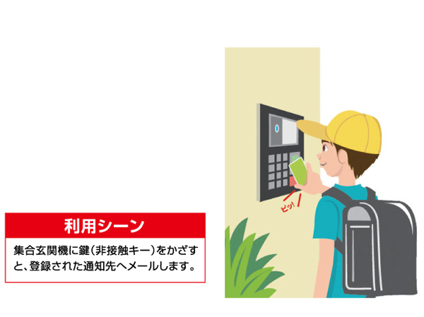 Security.  [Go home e-mail notification] When holding the key (non-contact key) to set entrance machine, Notification in the Who came home to the registration notification destination mail. It is convenient to go home confirmation of anxious children. (Conceptual diagram)