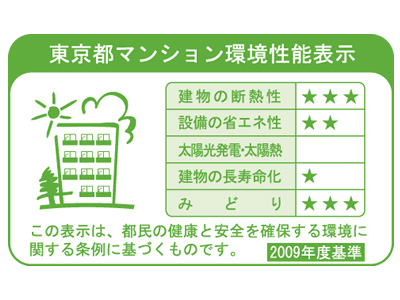 Building structure.  [Tokyo apartment environmental performance display] Increase the apartment of environmental performance, In order to reduce the load on the environment, "Thermal insulation of buildings.", "Equipment of energy conservation.", "Solar power ・ Solar thermal ", "The life of the building.", It is a system that requires the display of a label indicating the five environmental performance of "green".  ※ For more information see "Housing term large Dictionary"